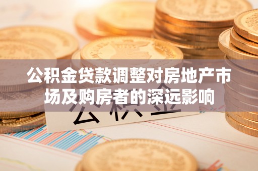 南乐公积金贷款调整对房地产市场及购房者的深远影响