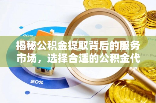 南乐揭秘公积金提取背后的服务市场，选择合适的公积金代办提取公司是关键