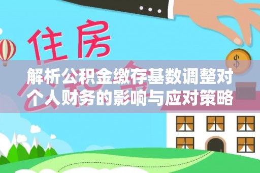 南乐解析公积金缴存基数调整对个人财务的影响与应对策略