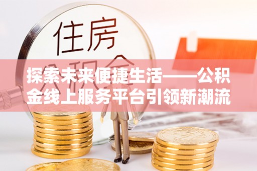 南乐探索未来便捷生活——公积金线上服务平台引领新潮流