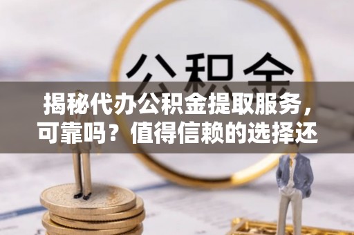 南乐揭秘代办公积金提取服务，可靠吗？值得信赖的选择还是潜在风险？