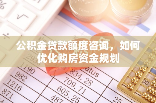 南乐公积金贷款额度咨询，如何优化购房资金规划
