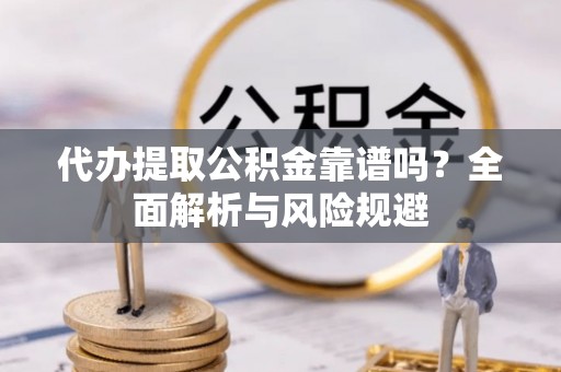 南乐代办提取公积金靠谱吗？全面解析与风险规避