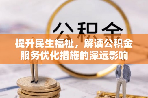 南乐提升民生福祉，解读公积金服务优化措施的深远影响