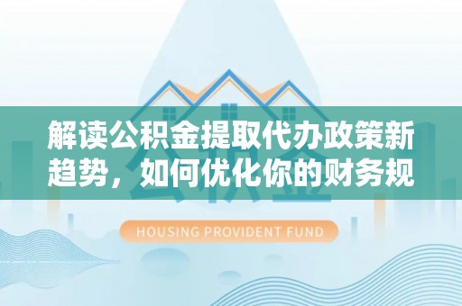 南乐解读公积金提取代办政策新趋势，如何优化你的财务规划