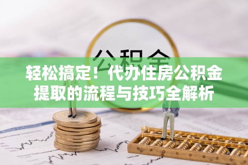 南乐轻松搞定！代办住房公积金提取的流程与技巧全解析
