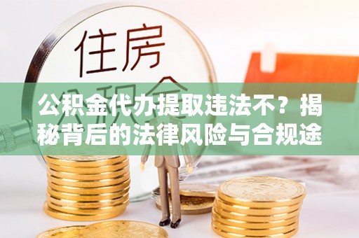 南乐公积金代办提取违法不？揭秘背后的法律风险与合规途径
