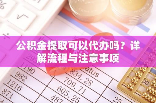 南乐公积金提取可以代办吗？详解流程与注意事项
