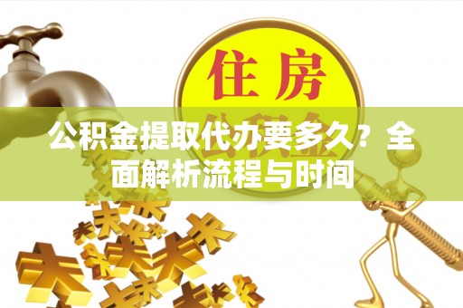 南乐公积金提取代办要多久？全面解析流程与时间