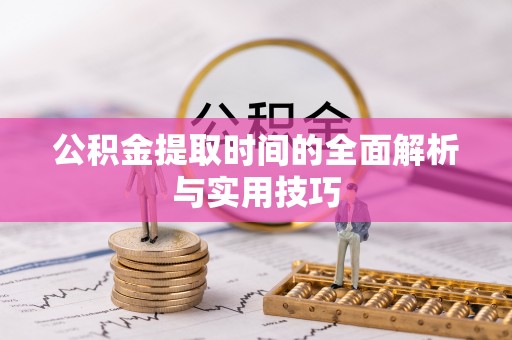 南乐公积金提取时间的全面解析与实用技巧