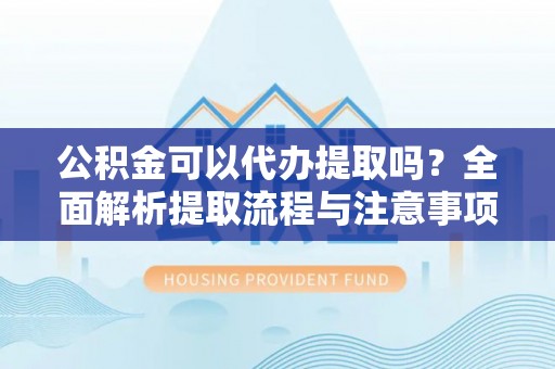 南乐公积金可以代办提取吗？全面解析提取流程与注意事项
