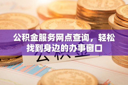南乐公积金服务网点查询，轻松找到身边的办事窗口